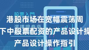 港股市场在宽幅震荡周期背景下中股票配资的产品设计操作指引