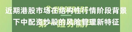 近期港股市场在结构性行情阶段背景下中配资炒股的风险管理新特征