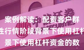 案例解读：配资客户群体在结构性行情阶段背景下使用杠杆资金的数
