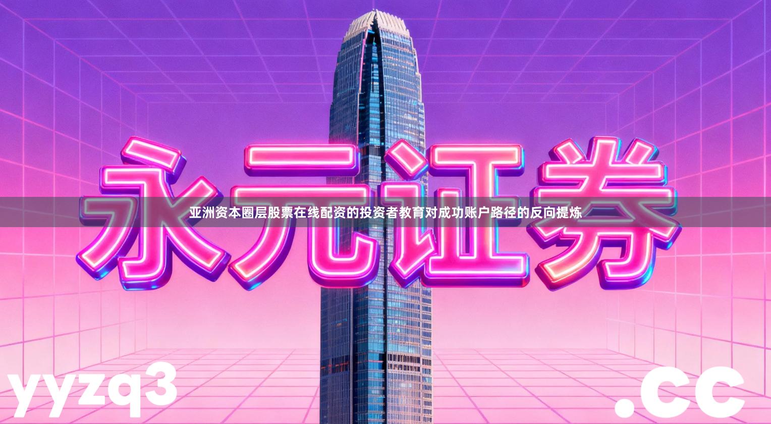 亚洲资本圈层股票在线配资的投资者教育对成功账户路径的反向提炼