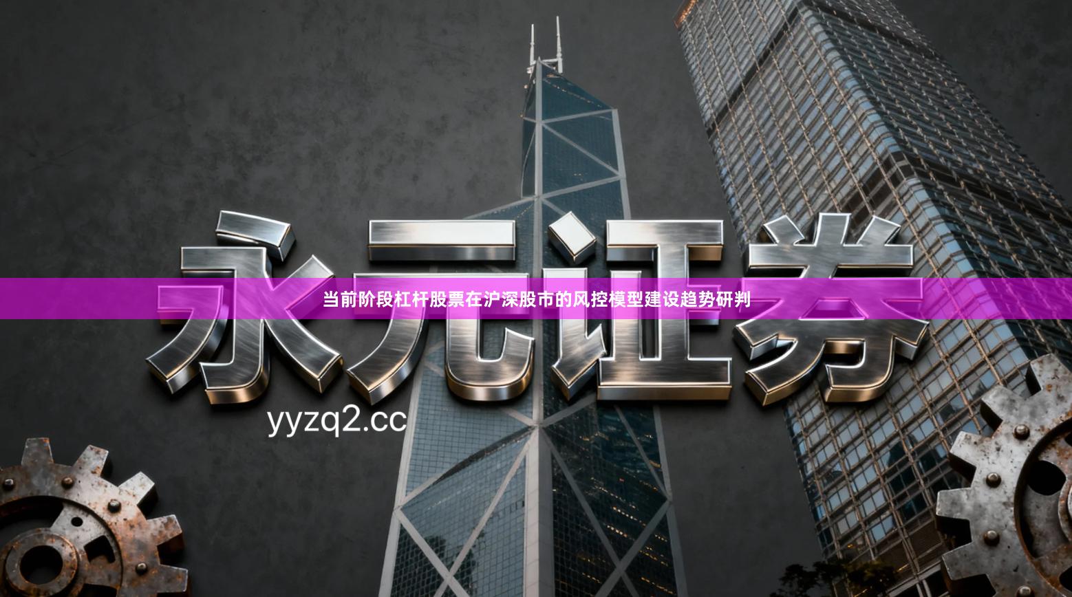 当前阶段杠杆股票在沪深股市的风控模型建设趋势研判