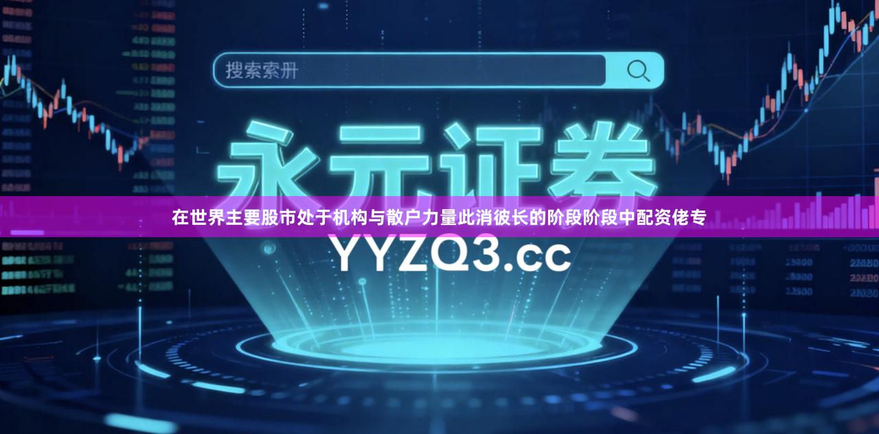 在世界主要股市处于机构与散户力量此消彼长的阶段阶段中配资佬专