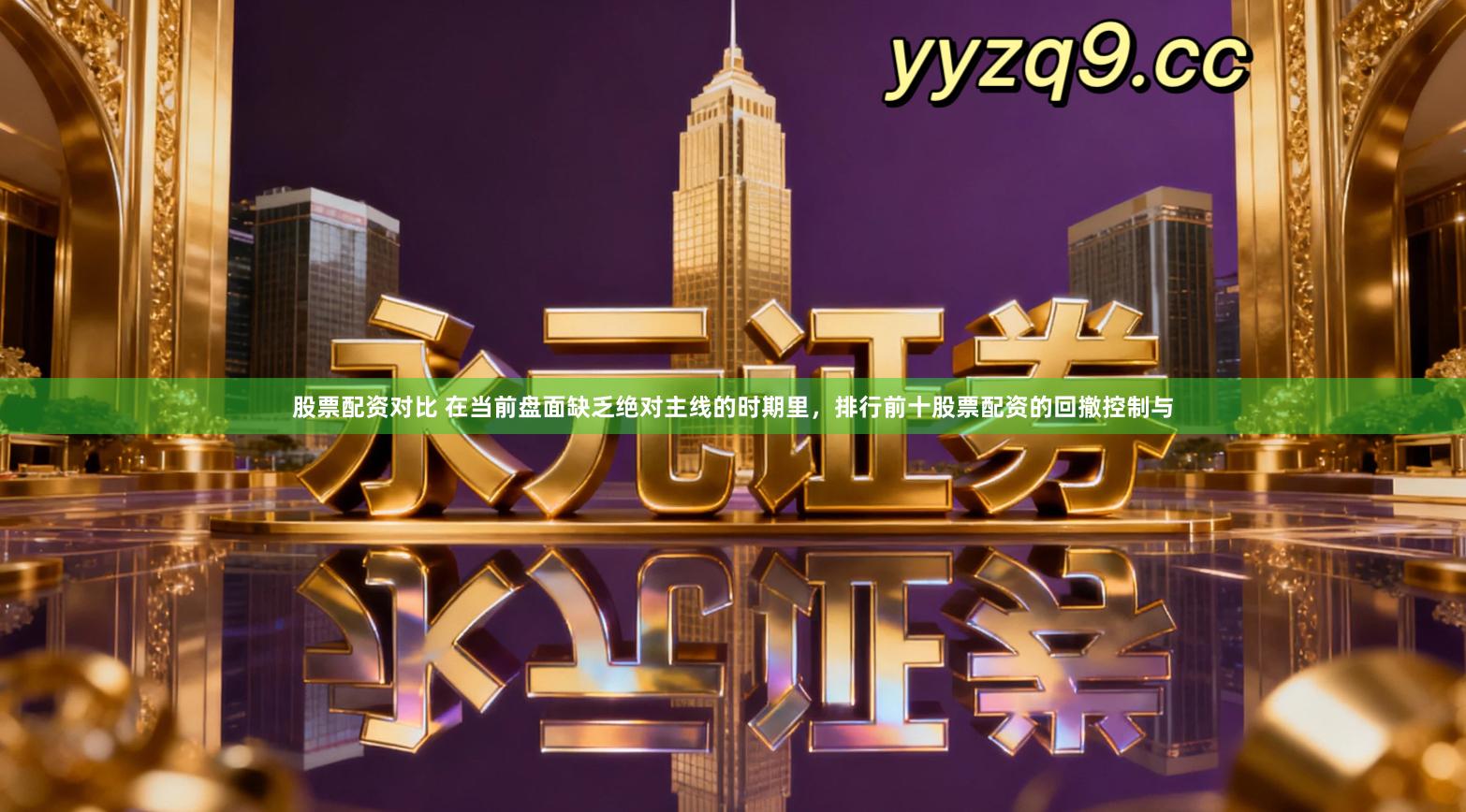 股票配资对比 在当前盘面缺乏绝对主线的时期里，排行前十股票配资的回撤控制与