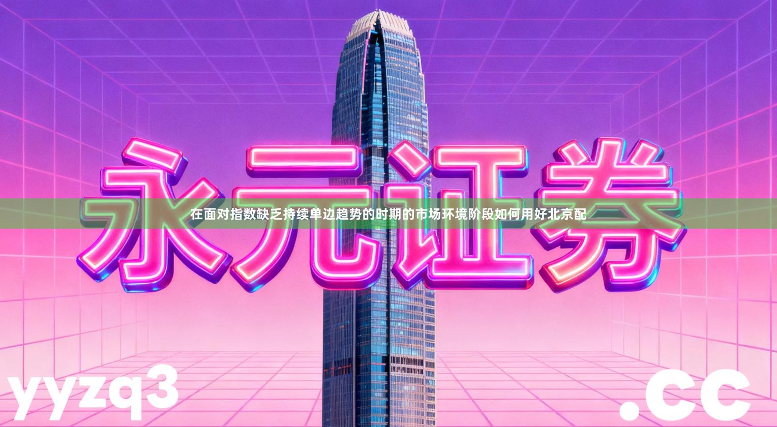 在面对指数缺乏持续单边趋势的时期的市场环境阶段如何用好北京配