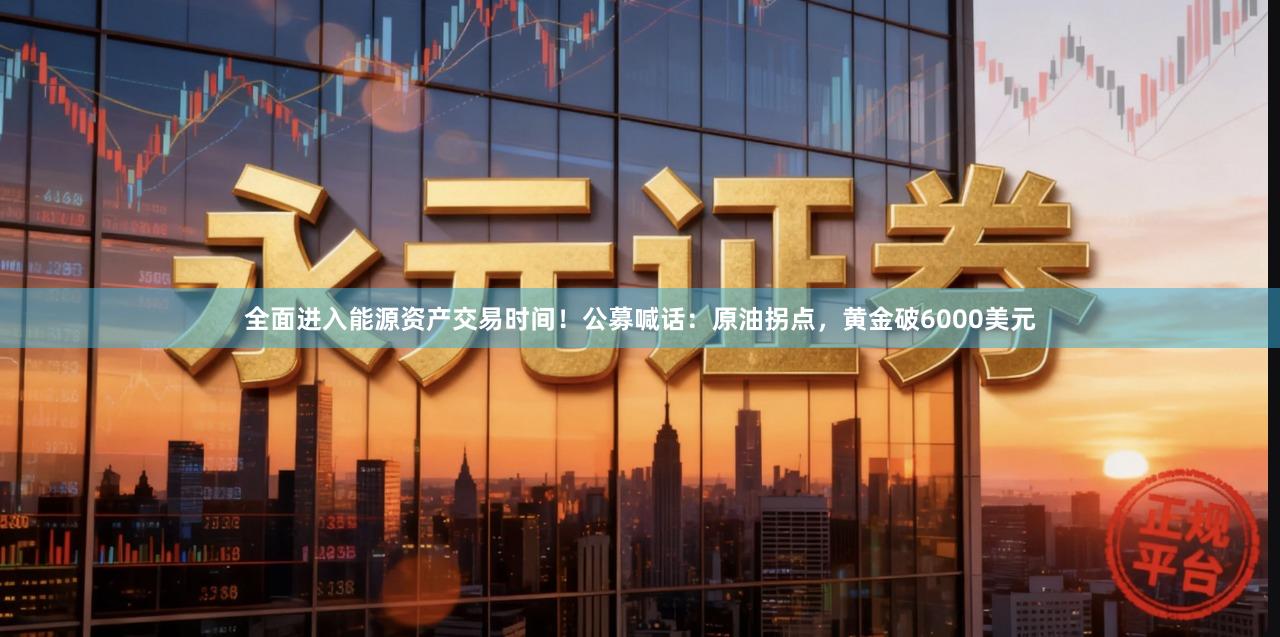 全面进入能源资产交易时间！公募喊话：原油拐点，黄金破6000美元