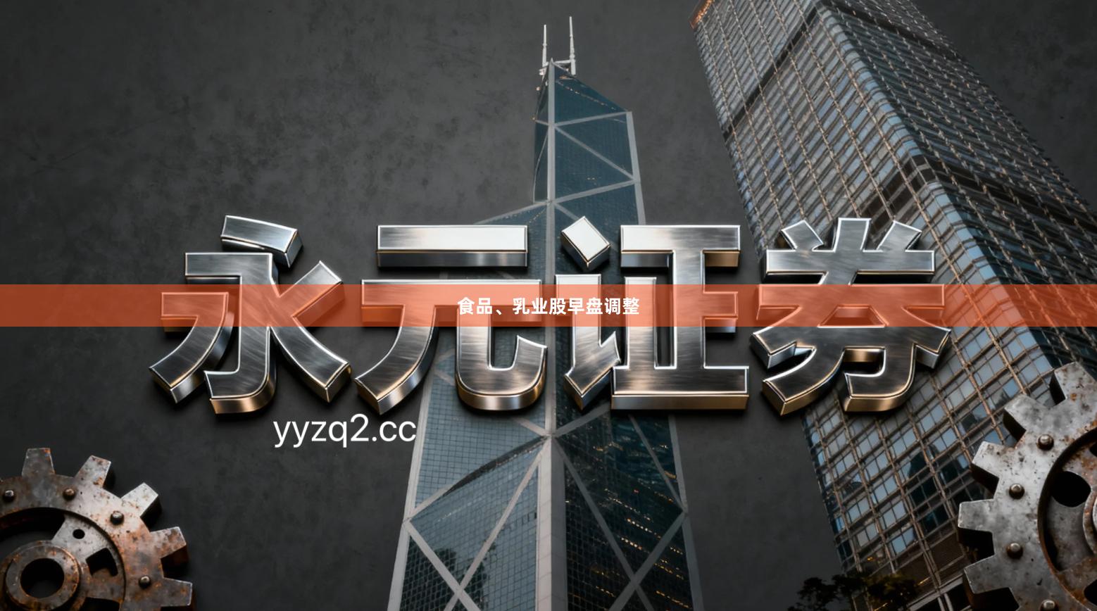 食品、乳业股早盘调整