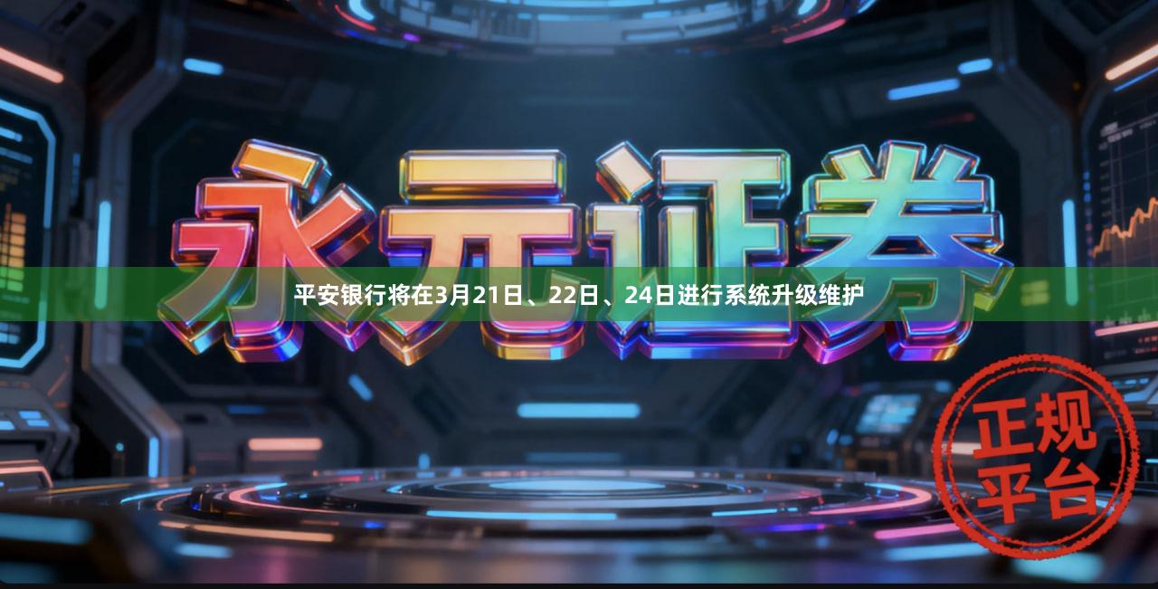 平安银行将在3月21日、22日、24日进行系统升级维护